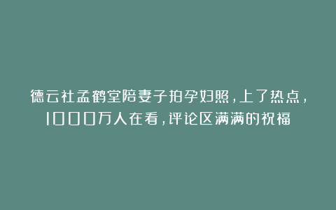 德云社孟鹤堂陪妻子拍孕妇照，上了热点，1000万人在看，评论区满满的祝福