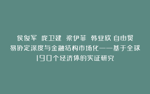 侯俊军 庞卫建 梁伊菲 韩业欣：自由贸易协定深度与金融结构市场化——基于全球190个经济体的实证研究