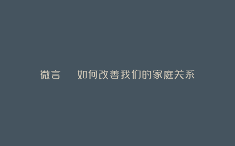 微言 | 如何改善我们的家庭关系