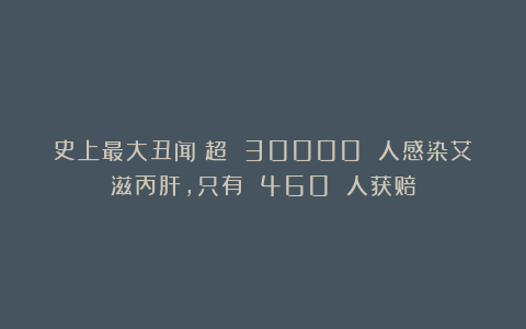 史上最大丑闻！超 30000 人感染艾滋丙肝，只有 460 人获赔