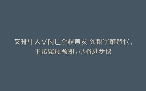 女排4人VNL全程首发！龚翔宇难替代，王媛媛瓶颈期，小将进步快