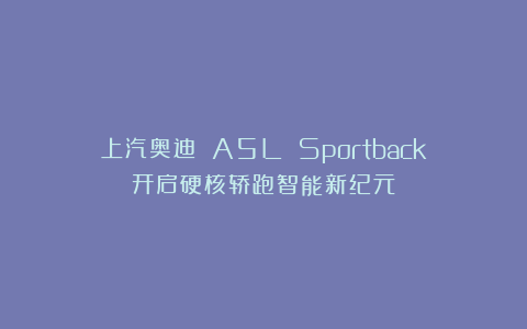 上汽奥迪 A5L Sportback：开启硬核轿跑智能新纪元