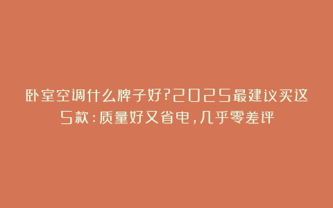 卧室空调什么牌子好?2025最建议买这5款:质量好又省电,几乎零差评