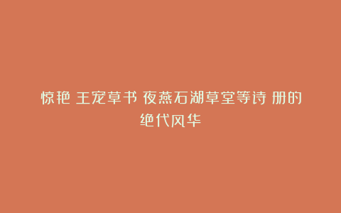 惊艳！王宠草书《夜燕石湖草堂等诗》册的绝代风华