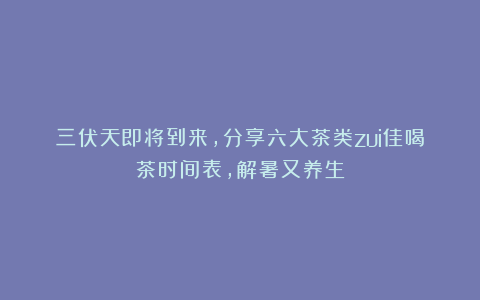 三伏天即将到来，分享六大茶类zui佳喝茶时间表，解暑又养生