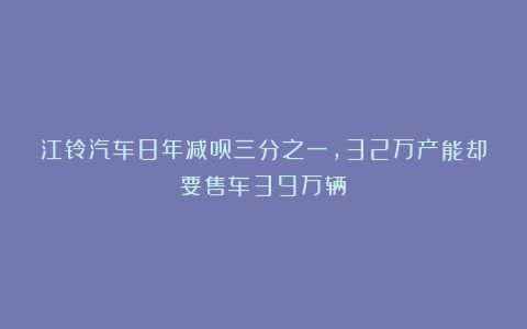 江铃汽车8年减员三分之一，32万产能却要售车39万辆