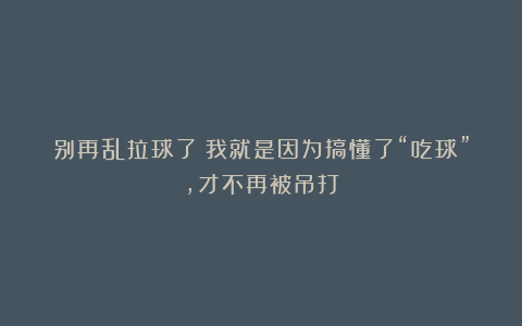 别再乱拉球了！我就是因为搞懂了“吃球”，才不再被吊打