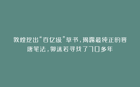 敦煌挖出“百亿级”草书，揭露最纯正的晋唐笔法，郭沫若寻找了70多年！