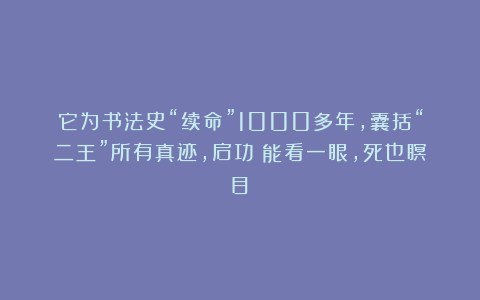它为书法史“续命”1000多年，囊括“二王”所有真迹，启功：能看一眼，死也瞑目！