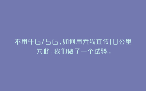 不用4G/5G，如何用无线直传10公里？为此，我们做了一个试验…