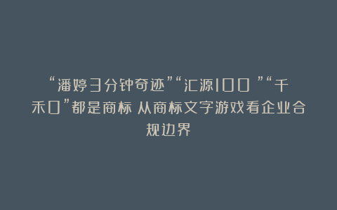 “潘婷3分钟奇迹”“汇源100%”“千禾0”都是商标？从商标文字游戏看企业合规边界