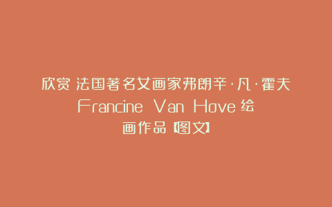 欣赏︱法国著名女画家弗朗辛·凡·霍夫（Francine Van Hove）绘画作品【图文】