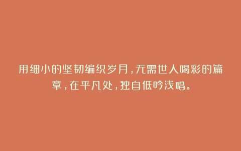 用细小的坚韧编织岁月，无需世人喝彩的篇章，在平凡处，独自低吟浅唱。