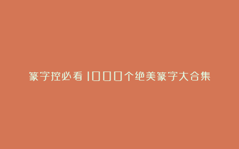 篆字控必看！1000个绝美篆字大合集
