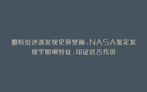 撒哈拉沙漠发现史前壁画，NASA鉴定发现宇航员特征，印证远古传说