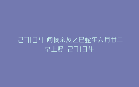 （27134）问候亲友乙巳蛇年六月廿二早上好！（27134）
