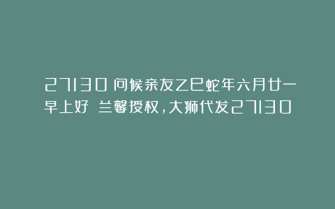 （27130）问候亲友乙巳蛇年六月廿一早上好！（兰馨授权，大狮代发27I30）