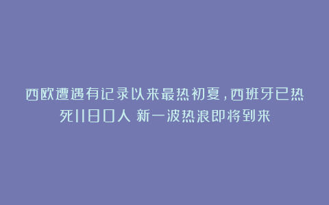 西欧遭遇有记录以来最热初夏，西班牙已热死1180人！新一波热浪即将到来