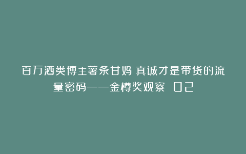 百万酒类博主薯条甘妈：真诚才是带货的流量密码——金樽奖观察 02