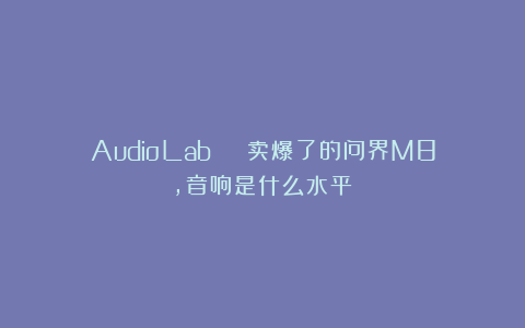 AudioLab | 卖爆了的问界M8，音响是什么水平？