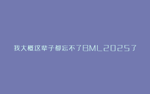 我大概这辈子都忘不了BML2025了