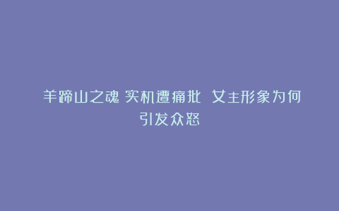 《羊蹄山之魂》实机遭痛批 女主形象为何引发众怒？