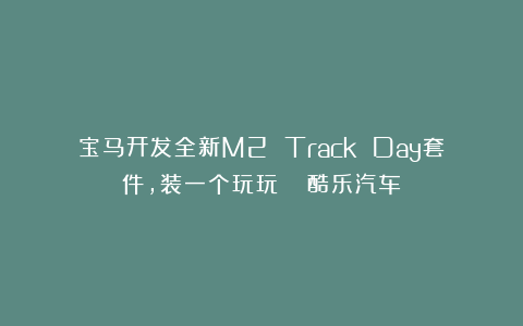 宝马开发全新M2 Track Day套件，装一个玩玩？| 酷乐汽车