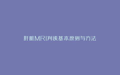 肝脏MRI判读基本原则与方法