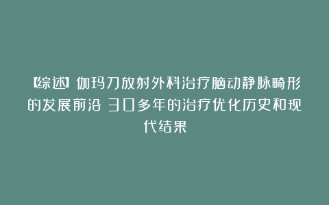 【综述】伽玛刀放射外科治疗脑动静脉畸形的发展前沿：30多年的治疗优化历史和现代结果
