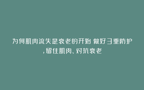 为何肌肉流失是衰老的开始？做好3重防护，留住肌肉、对抗衰老！