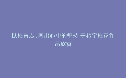 以梅言志，画出心中的坚持：于希宁梅花作品欣赏
