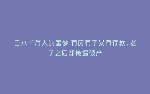 日本千万人的噩梦：有房有子女有存款，老了之后却被逼破产