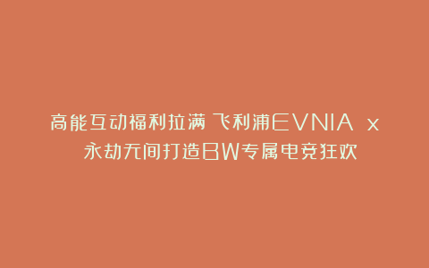 高能互动福利拉满！飞利浦EVNIA x 永劫无间打造BW专属电竞狂欢