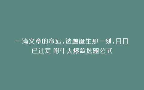 一篇文章的命运，选题诞生那一刻，80%已注定（附4大爆款选题公式