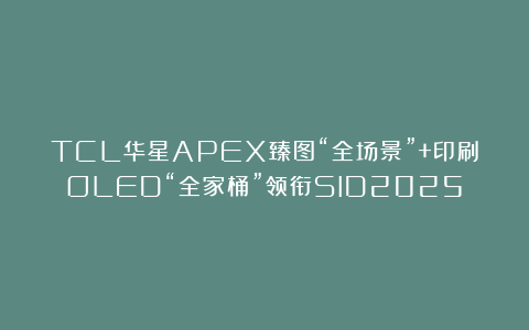 TCL华星APEX臻图“全场景”+印刷OLED“全家桶”领衔SID2025