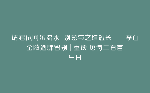 请君试问东流水 别意与之谁短长——李白《金陵酒肆留别》‖重读《唐诗三百首》（48）