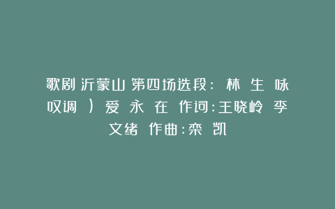歌剧《沂蒙山》第四场选段: 林 生 咏叹调 ) 爱 永 在 作词:王晓岭 李文绪 作曲:栾 凯