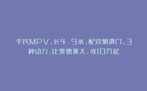 平民MPV，长4.9米，配双侧滑门，3种动力，比奥德赛大，或10万起