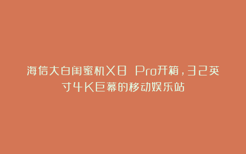 海信大白闺蜜机X8 Pro开箱，32英寸4K巨幕的移动娱乐站？