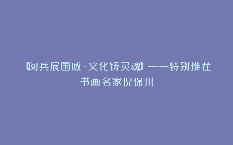 【阅兵展国威·文化铸灵魂】——特别推荐书画名家倪保川