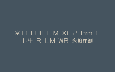 富士FUJIFILM XF23mm F1.4 R LM WR 实拍评测