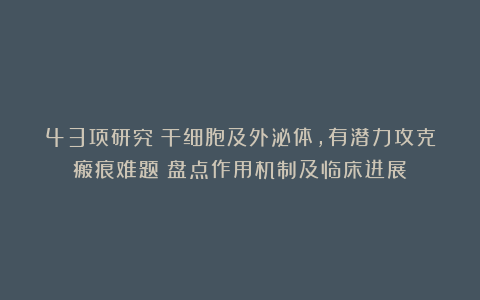 43项研究：干细胞及外泌体，有潜力攻克瘢痕难题！盘点作用机制及临床进展