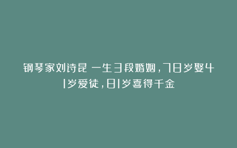 钢琴家刘诗昆：一生3段婚姻，78岁娶41岁爱徒，81岁喜得千金