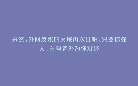 果然，外网皮蛋的火爆再次证明，只要你强大，自有老外为你辩经