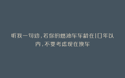 听我一句劝，若你的燃油车车龄在10年以内，不要考虑现在换车
