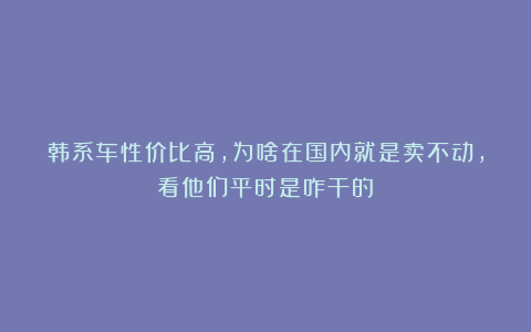 韩系车性价比高,为啥在国内就是卖不动,看他们平时是咋干的!