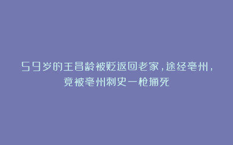 59岁的王昌龄被贬返回老家，途经亳州，竟被亳州刺史一枪捅死