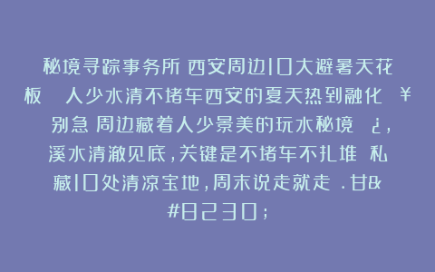 秘境寻踪事务所：西安周边10大避暑天花板💦人少水清不堵车西安的夏天热到融化🔥？别急！周边藏着人少景美的玩水秘境🌿，溪水清澈见底，关键是不堵车不扎堆！✨私藏10处清凉宝地，周末说走就走～.甘…