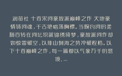 润苗社：十首宋词豪放派巅峰之作：天地豪情铸词魂，千古绝唱荡胸襟。当婉约词的柔肠百转在词坛织就锦绣绮梦，豪放派词作却如惊雷破空，以排山倒海之势冲破桎梏。以下十首巅峰之作，每一篇都以气象万千的意境、…