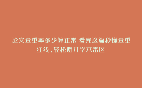 论文查重率多少算正常？看完这篇秒懂查重红线，轻松避开学术雷区！